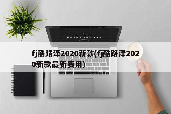 fj酷路泽2020新款(fj酷路泽2020新款最新费用)