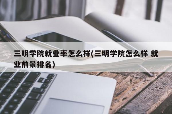 三明学院就业率怎么样