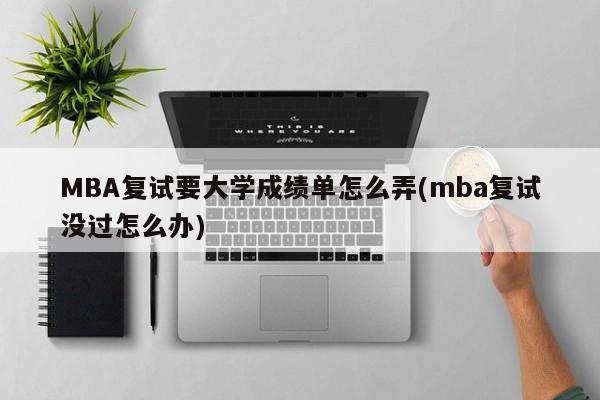 MBA复试要大学成绩单怎么弄(mba复试没过怎么办)