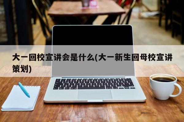 大一回校宣讲会是什么(大一新生回母校宣讲策划)