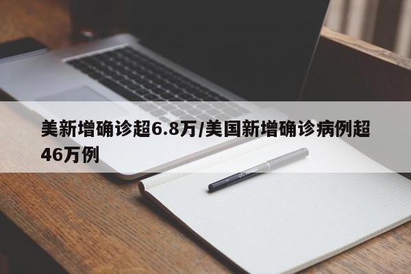 美新增确诊超6.8万/美国新增确诊病例超46万例