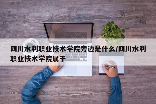 四川水利职业技术学院旁边是什么