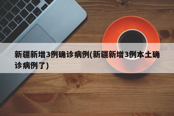 新疆新增3例确诊病例(新疆新增3例本土确诊病例了)