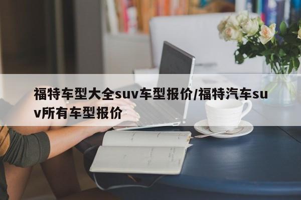 福特车型大全suv车型报价/福特汽车suv所有车型报价