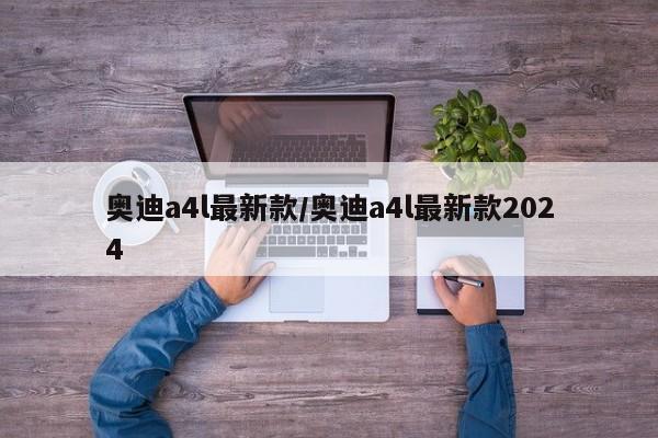 奥迪a4l最新款/奥迪a4l最新款2024