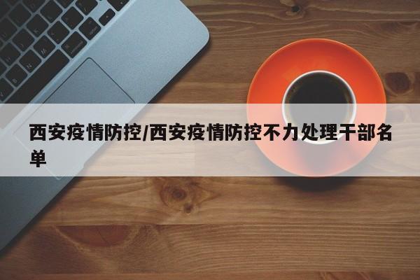 西安疫情防控/西安疫情防控不力处理干部名单