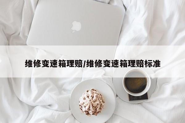 维修变速箱理赔/维修变速箱理赔标准