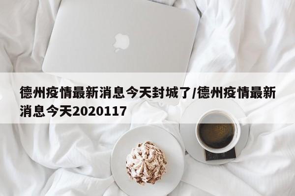 德州疫情最新消息今天封城了/德州疫情最新消息今天2020117