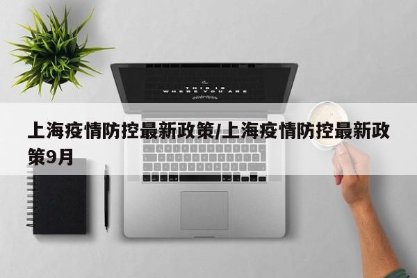 上海疫情防控最新政策/上海疫情防控最新政策9月