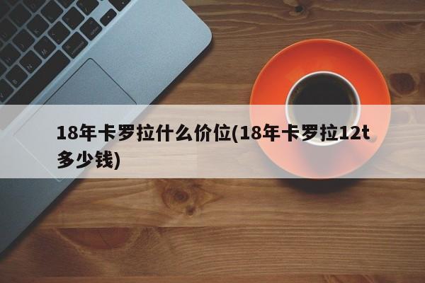 18年卡罗拉什么价位(18年卡罗拉12t多少钱)