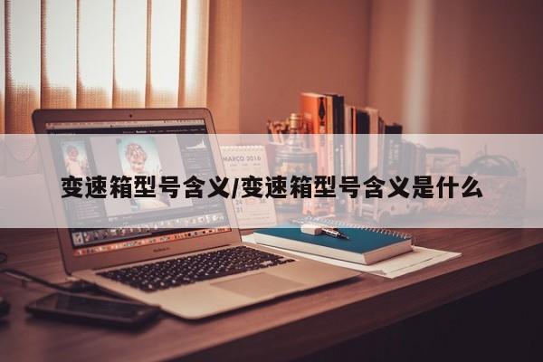 变速箱型号含义/变速箱型号含义是什么