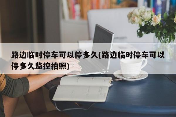 路边临时停车可以停多久(路边临时停车可以停多久监控拍照)