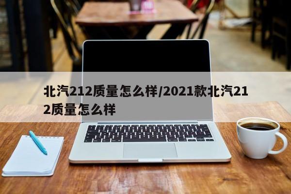 北汽212质量怎么样/2021款北汽212质量怎么样