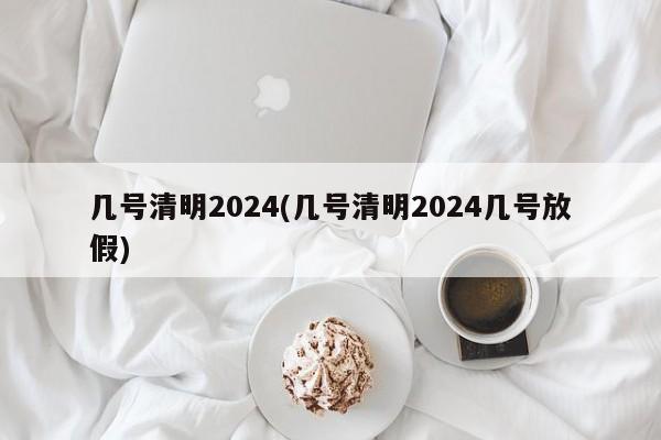 几号清明2024(几号清明2024几号放假)