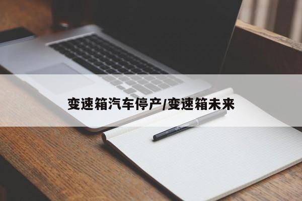 变速箱汽车停产/变速箱未来