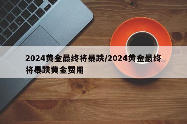 2024黄金最终将暴跌/2024黄金最终将暴跌黄金费用