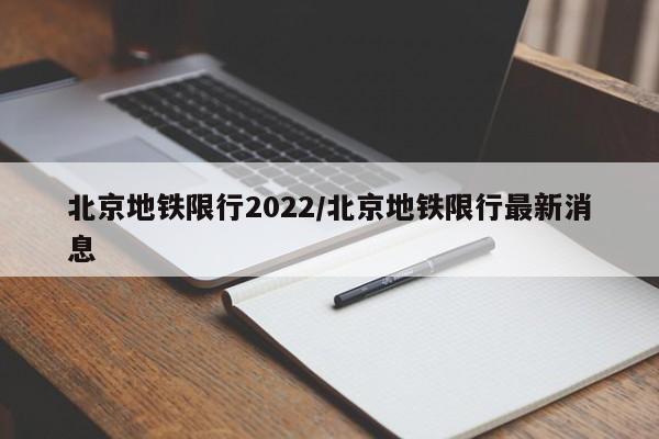 北京地铁限行2022/北京地铁限行最新消息