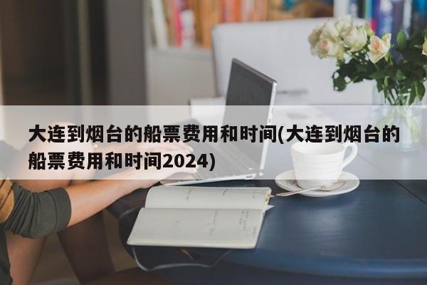 大连到烟台的船票费用和时间(大连到烟台的船票费用和时间2024)