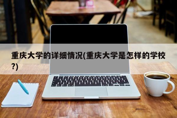 重庆大学的详细情况(重庆大学是怎样的学校?)