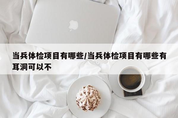 当兵体检项目有哪些/当兵体检项目有哪些有耳洞可以不