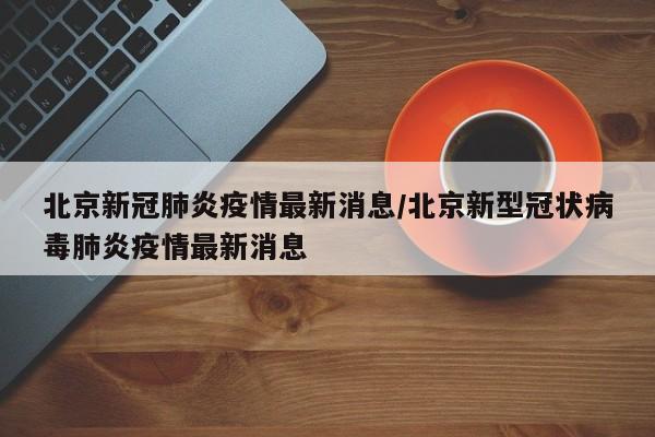 北京新冠肺炎疫情最新消息/北京新型冠状病毒肺炎疫情最新消息