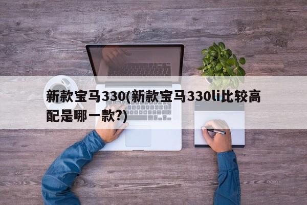 新款宝马330(新款宝马330li比较高配是哪一款?)