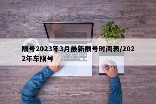 限号2023年3月最新限号时间表/2022年车限号