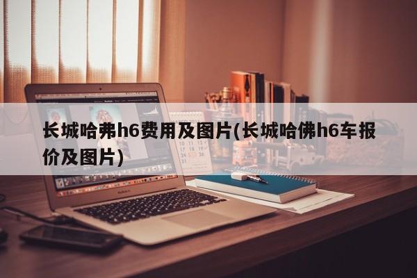 长城哈弗h6费用及图片(长城哈佛h6车报价及图片)