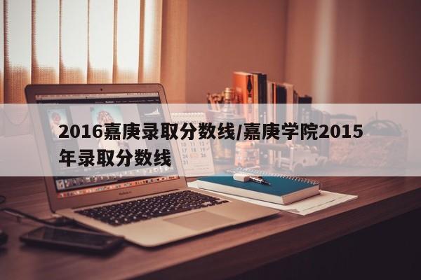 2016嘉庚录取分数线/嘉庚学院2015年录取分数线