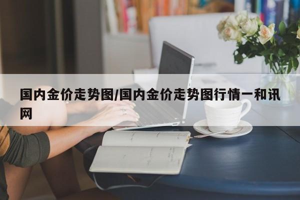 国内金价走势图/国内金价走势图行情一和讯网