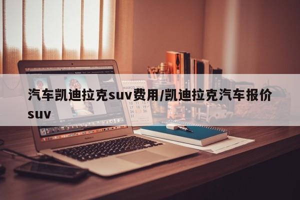 汽车凯迪拉克suv费用/凯迪拉克汽车报价suv