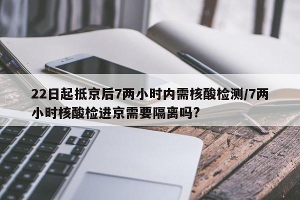 22日起抵京后7两小时内需核酸检测/7两小时核酸检进京需要隔离吗?