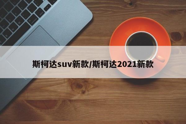 斯柯达suv新款/斯柯达2021新款