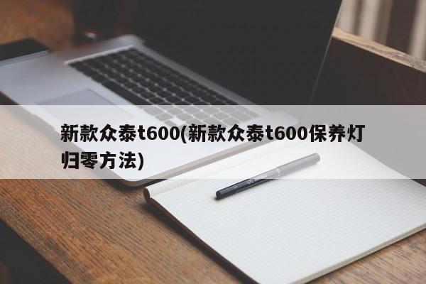 新款众泰t600(新款众泰t600保养灯归零方法)