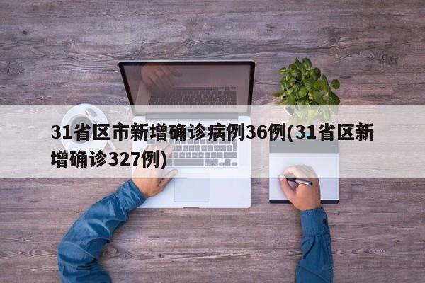 31省区市新增确诊病例36例(31省区新增确诊327例)