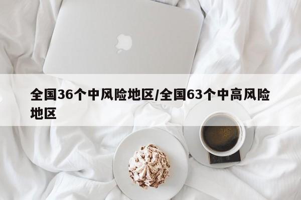 全国36个中风险地区/全国63个中高风险地区