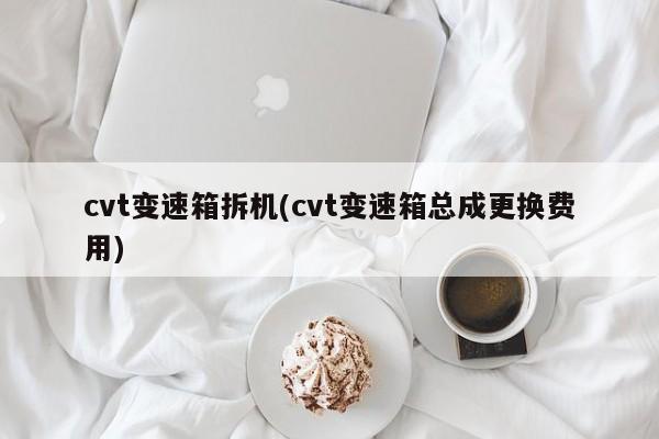 cvt变速箱拆机(cvt变速箱总成更换费用)