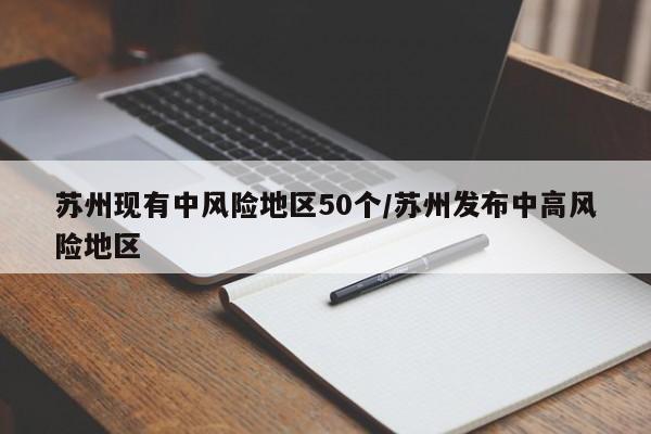 苏州现有中风险地区50个/苏州发布中高风险地区